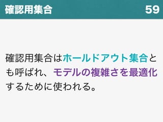 59確認用集合
確認用集合はホールドアウト集合と
も呼ばれ、モデルの複雑さを最適化
するために使われる。
 