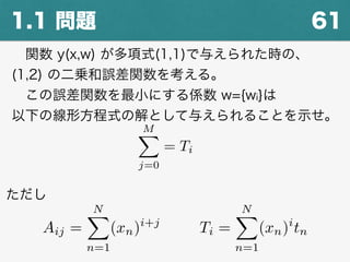 611.1 問題
 関数 y(x,w) が多項式(1,1)で与えられた時の、
(1,2) の二乗和誤差関数を考える。
 この誤差関数を最小にする係数 w={wi}は
以下の線形方程式の解として与えられることを示せ。
MX
j=0
= Ti
ただし
Aij =
NX
n=1
(xn)i+j
Ti =
NX
n=1
(xn)i
tn
 