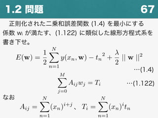 671.2 問題
 正則化された二乗和誤差関数 (1.4) を最小にする
係数 wi が満たす、(1.122) に類似した線形方程式系を
書き下せ。
E(w) =
1
2
NX
n=1
y(xn, w) tn
2
+
2
|| w ||2
…(1.4)
MX
j=0
Aijwj = Ti …(1.122)
Aij =
NX
n=1
(xn)i+j
Ti =
NX
n=1
(xn)i
tn、
なお
 