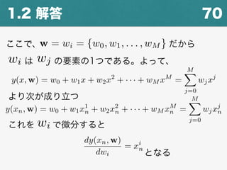 701.2 解答
ここで、w = wi = {w0, w1, . . . , wM } だから
はwi wj の要素の1つである。よって、
y(x, w) = w0 + w1x + w2x2
+ · · · + wM xM
=
MX
j=0
wjxj
より次が成り立つ
y(xn, w) = w0 + w1x1
n + w2x2
n + · · · + wM xM
n =
MX
j=0
wjxj
n
これを wi で微分すると
dy(xn, w)
dwi
= xi
n
となる
 