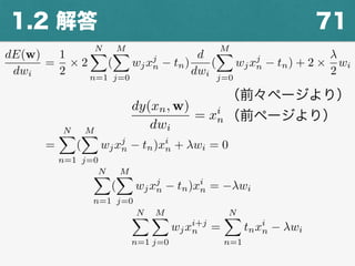 711.2 解答
dE(w)
dwi
=
1
2
⇥ 2
NX
n=1
(
MX
j=0
wjxj
n tn)
d
dwi
(
MX
j=0
wjxj
n tn) + 2 ⇥
2
wi
（前々ページより）
dy(xn, w)
dwi
= xi
n （前ページより）
=
NX
n=1
(
MX
j=0
wjxj
n tn)xi
n + wi = 0
NX
n=1
(
MX
j=0
wjxj
n tn)xi
n = wi
NX
n=1
MX
j=0
wjxi+j
n =
NX
n=1
tnxi
n wi
 