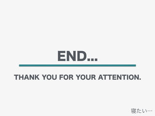 END...
THANK YOU FOR YOUR ATTENTION.
寝たい…
 