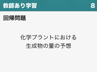8教師あり学習
化学プラントにおける
生成物の量の予想
回帰問題
 