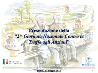 Presentazione della
“2^ Giornata Nazionale Contro le
Truffe agli Anziani”
Roma, 27 maggio 2015 1
 