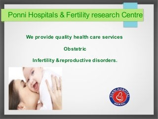 Ponni Hospitals & Fertility research Centre
We provide quality health care services
Obstetric
Infertility &reproductive disorders.
 