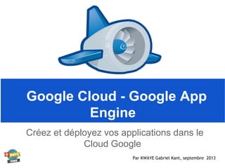 Google Cloud - Google App
Engine
Créez et déployez vos applications dans le
Cloud Google
Par KWAYE Gabriel Kant, septembre 2013
 
