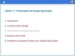 Atelier 1.1 : Présentation de Google App Engine
1. Introduction
2. Le Cloud selon Google
3. Architecture de Google App Engine
4. Eclipse comme IDE
5. Installation du plugins Eclipse pour Google App Engine
 