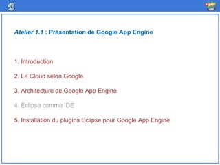 Atelier 1.1 : Présentation de Google App Engine
1. Introduction
2. Le Cloud selon Google
3. Architecture de Google App Engine
4. Eclipse comme IDE
5. Installation du plugins Eclipse pour Google App Engine
 
