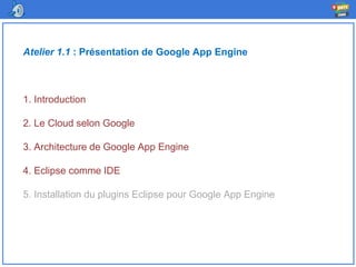 Atelier 1.1 : Présentation de Google App Engine
1. Introduction
2. Le Cloud selon Google
3. Architecture de Google App Engine
4. Eclipse comme IDE
5. Installation du plugins Eclipse pour Google App Engine
 