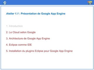 Atelier 1.1 : Présentation de Google App Engine
1. Introduction
2. Le Cloud selon Google
3. Architecture de Google App Engine
4. Eclipse comme IDE
5. Installation du plugins Eclipse pour Google App Engine
 