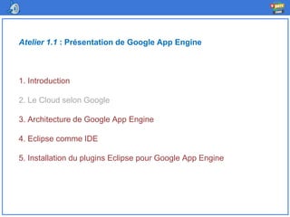 Atelier 1.1 : Présentation de Google App Engine
1. Introduction
2. Le Cloud selon Google
3. Architecture de Google App Engine
4. Eclipse comme IDE
5. Installation du plugins Eclipse pour Google App Engine
 