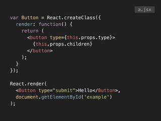 var Button = React.createClass({
render: function() {
return (
<button type={this.props.type}>
{this.props.children}
</button>
);
}
});
!
React.render(
<Button type="submit">Hello</Button>,
document.getElementById('example')
);
a.jsx
 