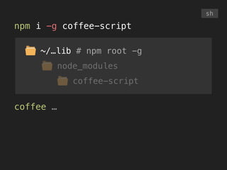 ~/…lib # npm root -g
node_modules
coffee-script
npm i -g coffee-script
coffee …
sh
 