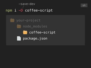 your-project
node_modules
coffee-script
npm i -D coffee-script
sh
—save-dev
package.json
 