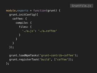 module.exports = function(grunt) {
grunt.initConfig({
coffee: {
compile: {
files: {
'./a.js': './a.coffee'
}
}
}
});
!
grunt.loadNpmTasks('grunt-contrib-coffee');
grunt.registerTask('build', ['coffee']);
};
Gruntfile.js
 