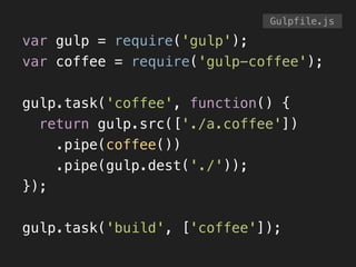 var gulp = require('gulp');
var coffee = require('gulp-coffee');
!
gulp.task('coffee', function() {
return gulp.src(['./a.coffee'])
.pipe(coffee())
.pipe(gulp.dest('./'));
});
!
gulp.task('build', ['coffee']);
Gulpfile.js
 