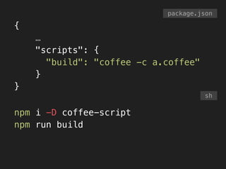 {
…
"scripts": {
"build": "coffee -c a.coffee"
}
}
package.json
sh
npm i -D coffee-script
npm run build
 