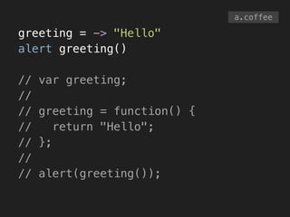 greeting = -> "Hello"
alert greeting()
!
// var greeting;
//
// greeting = function() {
// return "Hello";
// };
//
// alert(greeting());
a.coffee
 