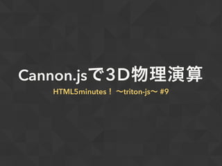 Cannon.jsで3D物理演算
HTML5minutes！ ∼triton-js∼ #9
 