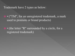 Trademark have 2 types as below:
 • ("TM", for an unregistered trademark, a mark
used to promote or brand products)
 • (the letter "R" surrounded by a circle, for a
registered trademark)
 