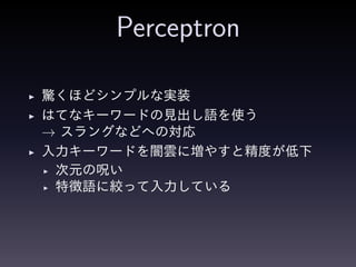 Perceptron
◮ 驚くほどシンプルな実装
◮ はてなキーワードの見出し語を使う
→ スラングなどへの対応
◮ 入力キーワードを闇雲に増やすと精度が低下
◮ 次元の呪い
◮ 特徴語に絞って入力している
 