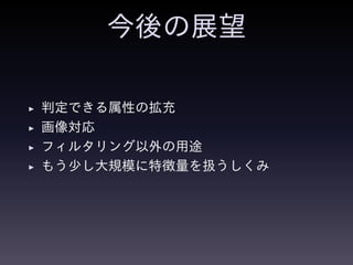 今後の展望
◮ 判定できる属性の拡充
◮ 画像対応
◮ フィルタリング以外の用途
◮ もう少し大規模に特徴量を扱うしくみ
 