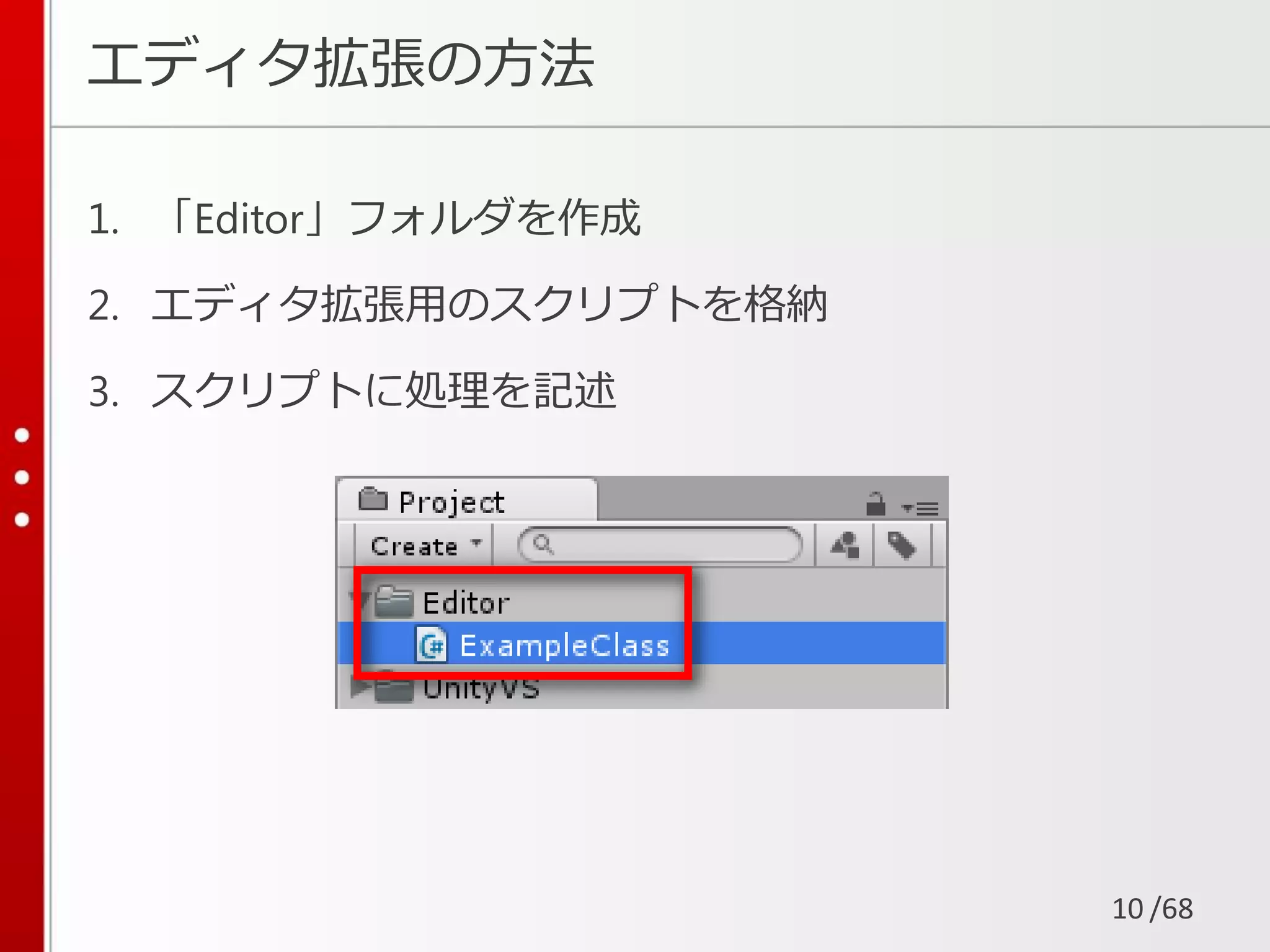 /68
エディタ拡張の方法
1. 「Editor」フォルダを作成
2. エディタ拡張用のスクリプトを格納
3. スクリプトに処理を記述
10
 