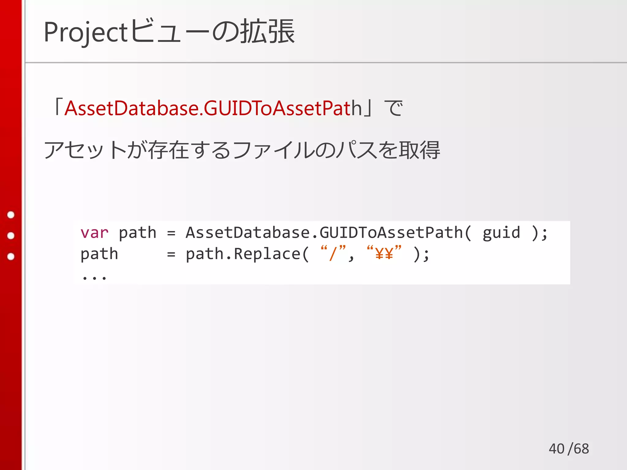 /68
Projectビューの拡張
「AssetDatabase.GUIDToAssetPath」で
アセットが存在するファイルのパスを取得
40
var path = AssetDatabase.GUIDToAssetPath( guid );
path = path.Replace( “/”, “¥¥” );
...
 