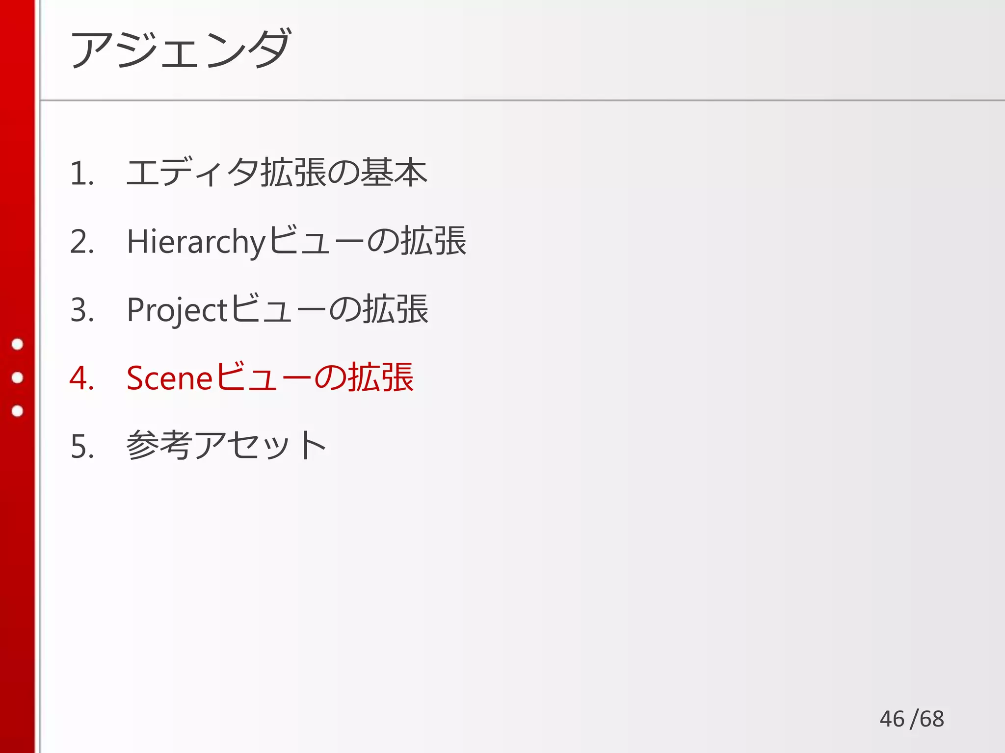 /68
アジェンダ
1. エディタ拡張の基本
2. Hierarchyビューの拡張
3. Projectビューの拡張
4. Sceneビューの拡張
5. 参考アセット
46
 