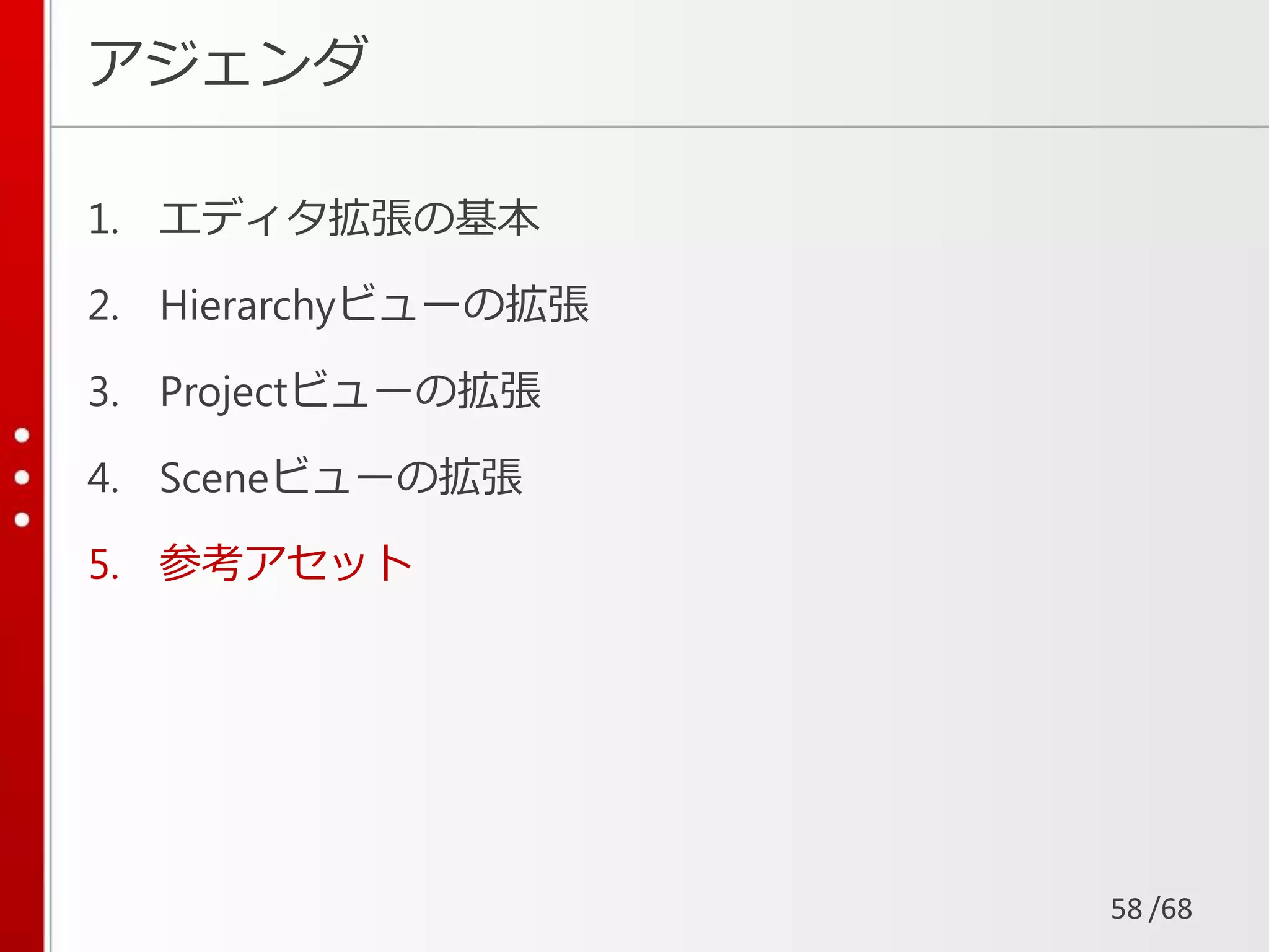 /68
アジェンダ
1. エディタ拡張の基本
2. Hierarchyビューの拡張
3. Projectビューの拡張
4. Sceneビューの拡張
5. 参考アセット
58
 