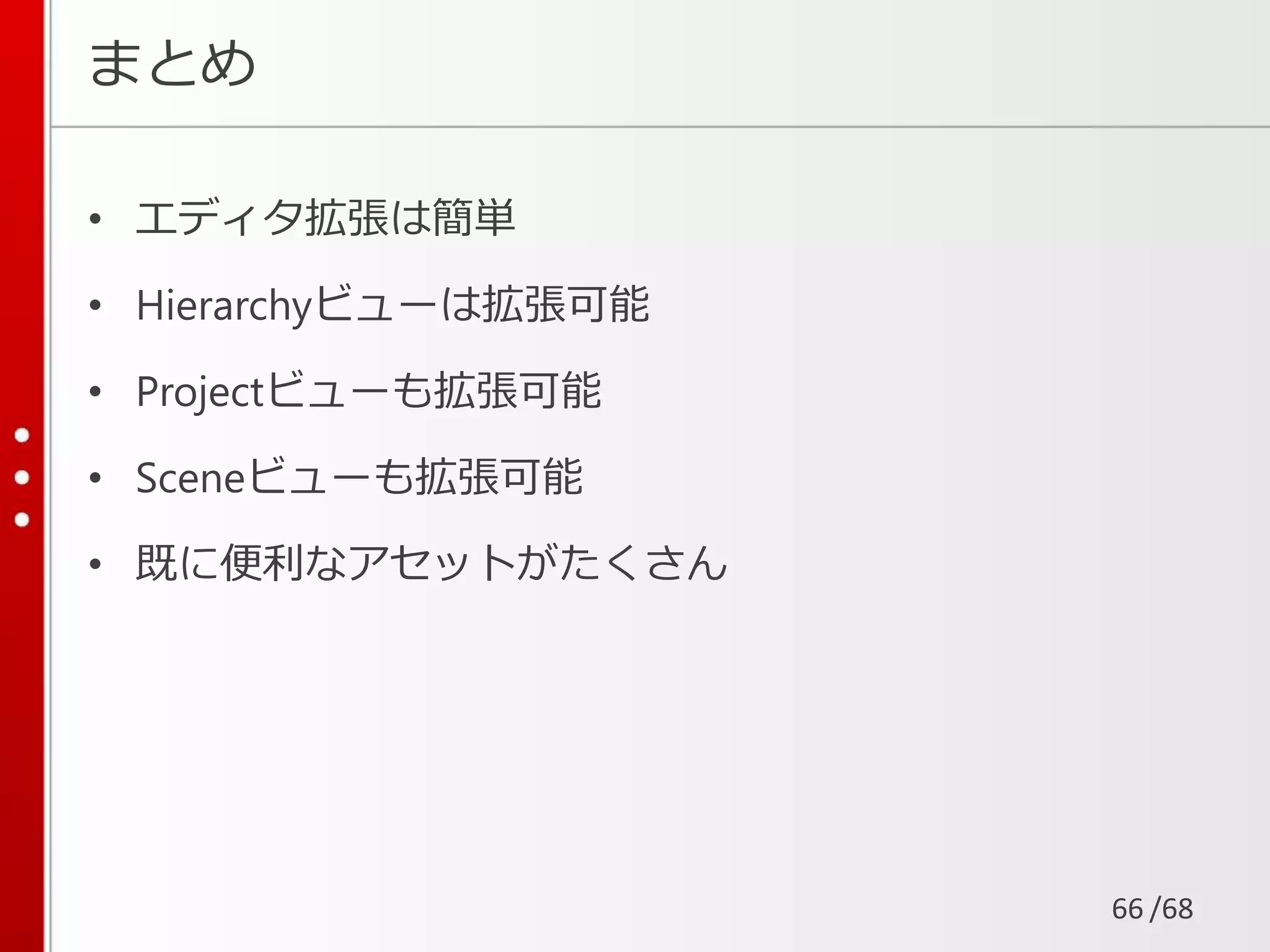 /68
まとめ
• エディタ拡張は簡単
• Hierarchyビューは拡張可能
• Projectビューも拡張可能
• Sceneビューも拡張可能
• 既に便利なアセットがたくさん
66
 
