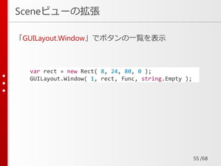 /68
Sceneビューの拡張
「GUILayout.Window」でボタンの一覧を表示
55
var rect = new Rect( 8, 24, 80, 0 );
GUILayout.Window( 1, rect, func, string.Empty );
 