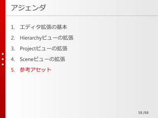 /68
アジェンダ
1. エディタ拡張の基本
2. Hierarchyビューの拡張
3. Projectビューの拡張
4. Sceneビューの拡張
5. 参考アセット
58
 