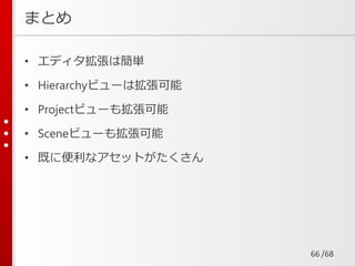 /68
まとめ
• エディタ拡張は簡単
• Hierarchyビューは拡張可能
• Projectビューも拡張可能
• Sceneビューも拡張可能
• 既に便利なアセットがたくさん
66
 
