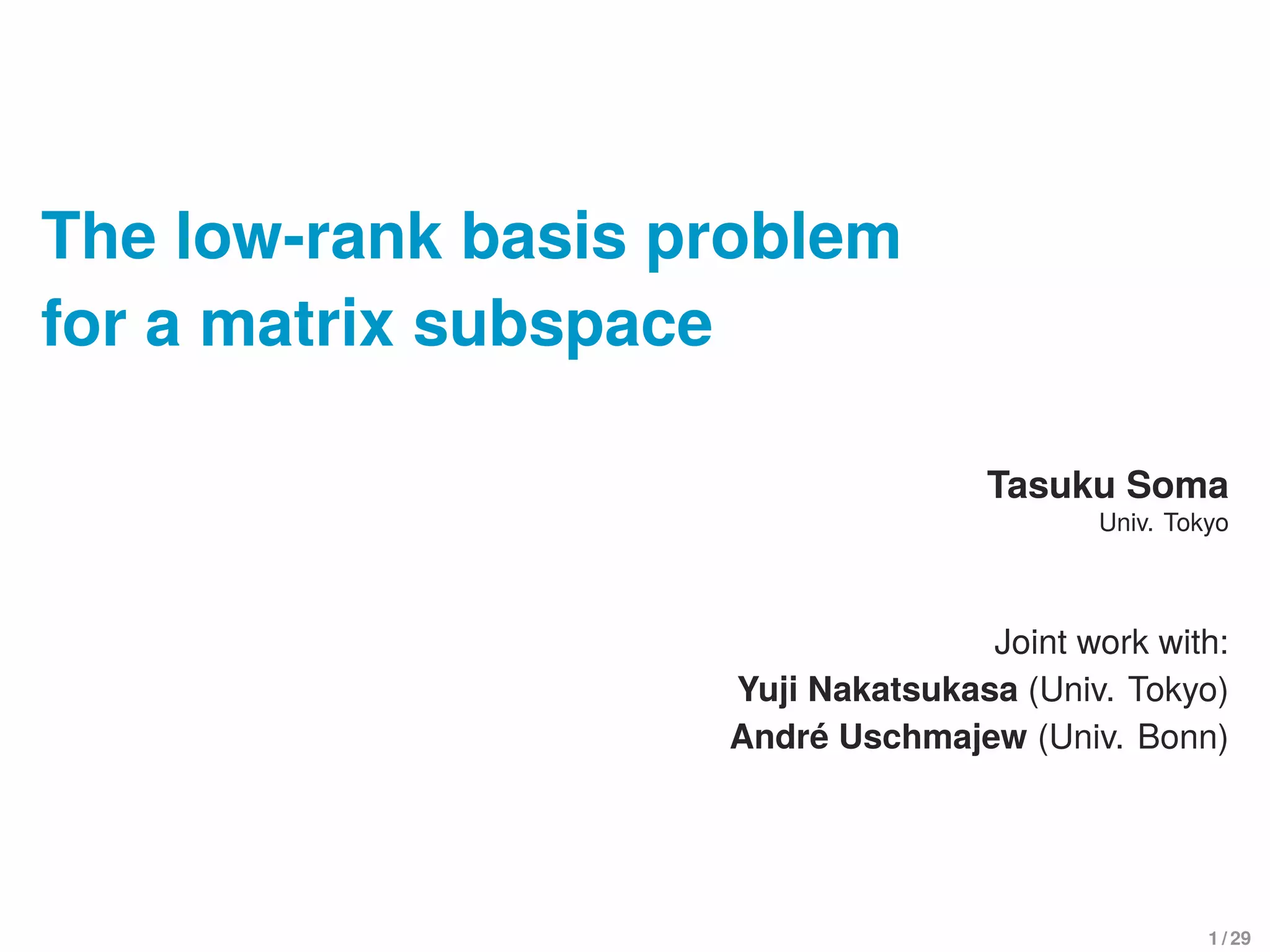 The low-rank basis problem
for a matrix subspace
Tasuku Soma
Univ. Tokyo
Joint work with:
Yuji Nakatsukasa (Univ. Tokyo)
André Uschmajew (Univ. Bonn)
1 / 29
 
