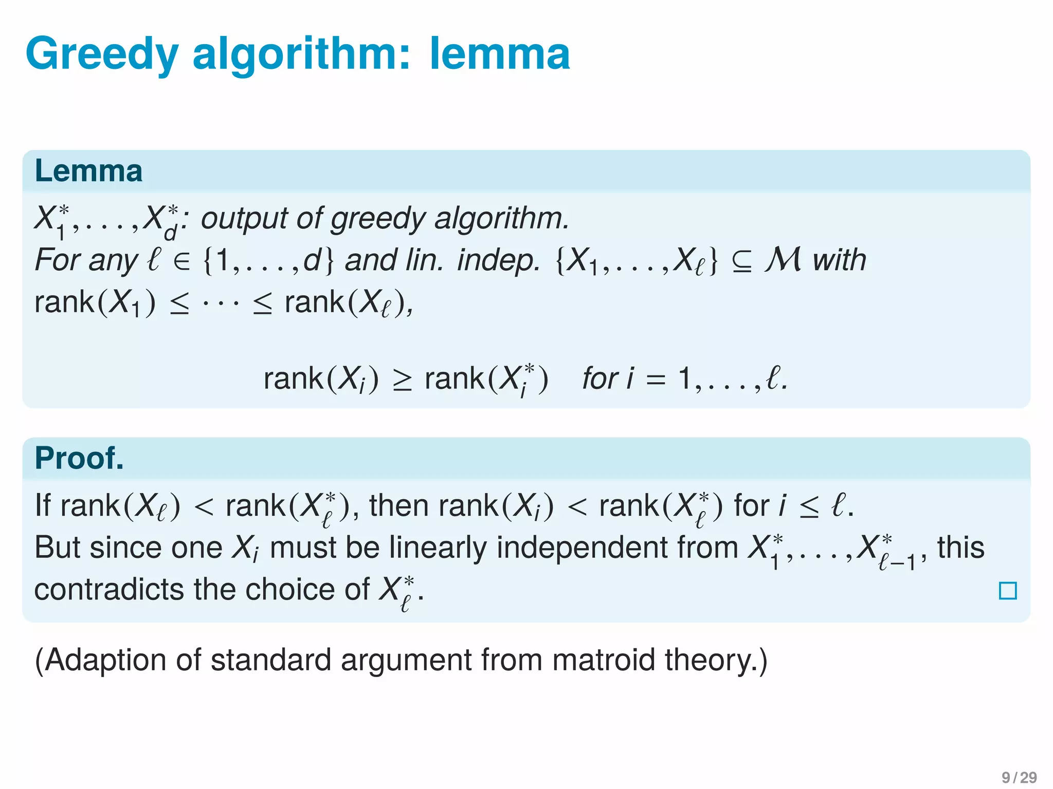 Greedy algorithm: lemma
Lemma
X∗
1
,. . . ,X∗
d
: output of greedy algorithm.
For any ∈ {1,. . . ,d} and lin. indep. {X1,. . . ,X } ⊆ M with
rank(X1) ≤ · · · ≤ rank(X ),
rank(Xi ) ≥ rank(X∗
i ) for i = 1,. . . , .
Proof.
If rank(X ) < rank(X∗), then rank(Xi ) < rank(X∗) for i ≤ .
But since one Xi must be linearly independent from X∗
1
,. . . ,X∗
−1
, this
contradicts the choice of X∗.
(Adaption of standard argument from matroid theory.)
9 / 29
 