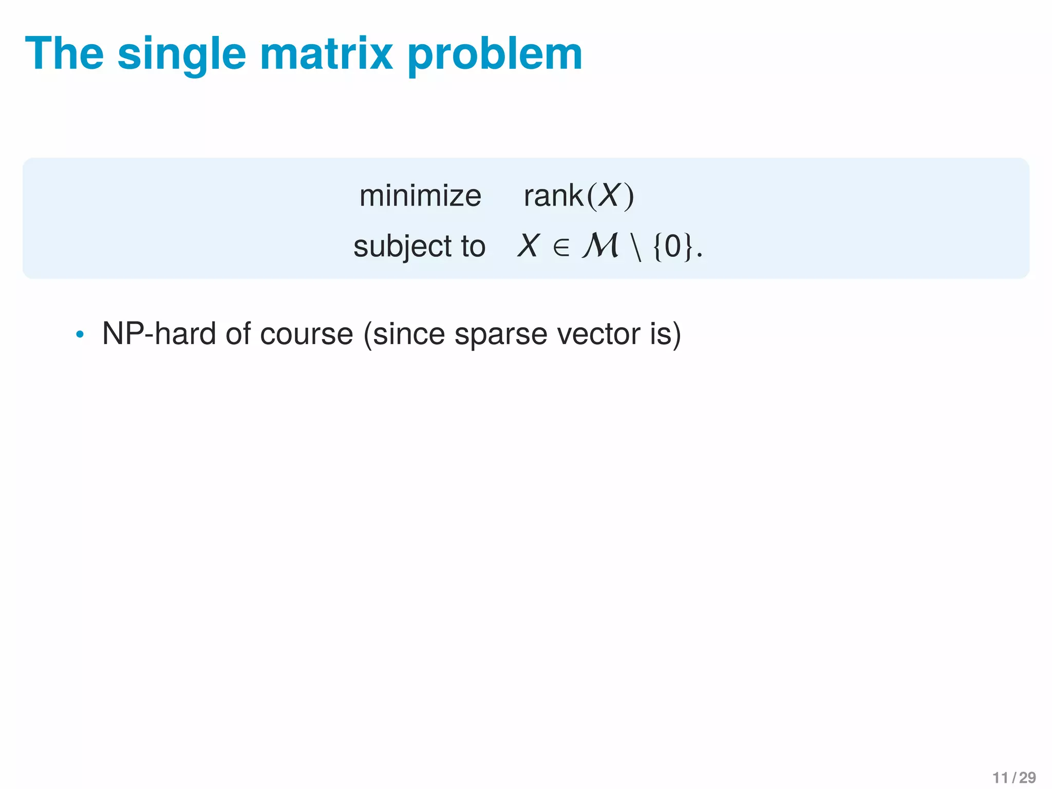The single matrix problem
minimize rank(X)
subject to X ∈ M  {0}.
• NP-hard of course (since sparse vector is)
11 / 29
 