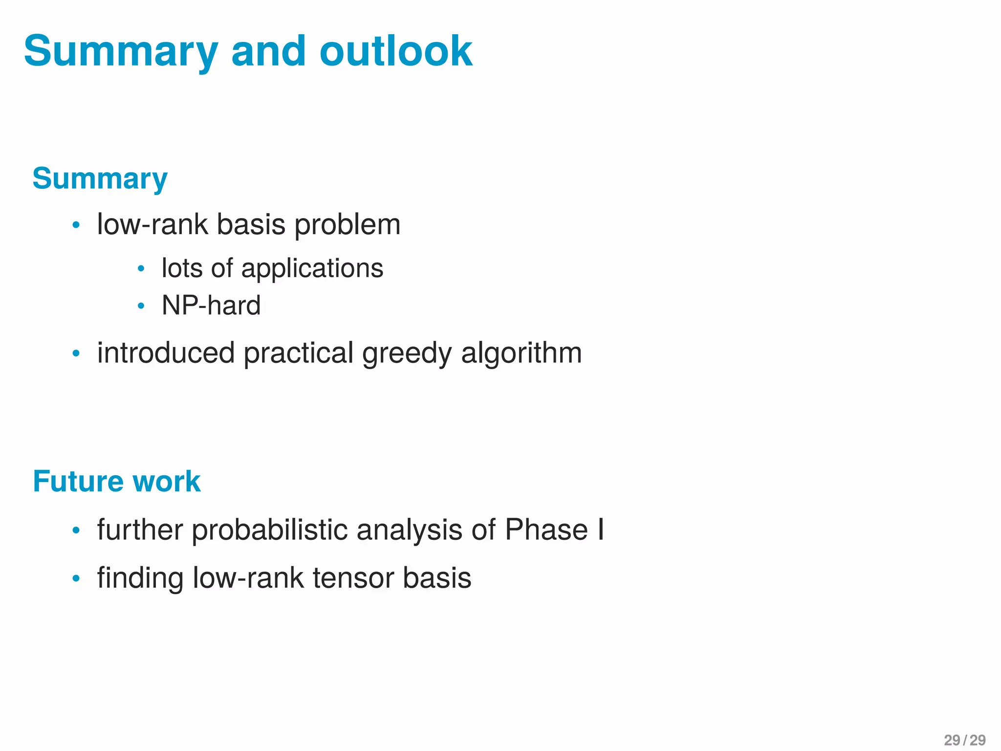 Summary and outlook
Summary
• low-rank basis problem
• lots of applications
• NP-hard
• introduced practical greedy algorithm
Future work
• further probabilistic analysis of Phase I
• ﬁnding low-rank tensor basis
29 / 29
 