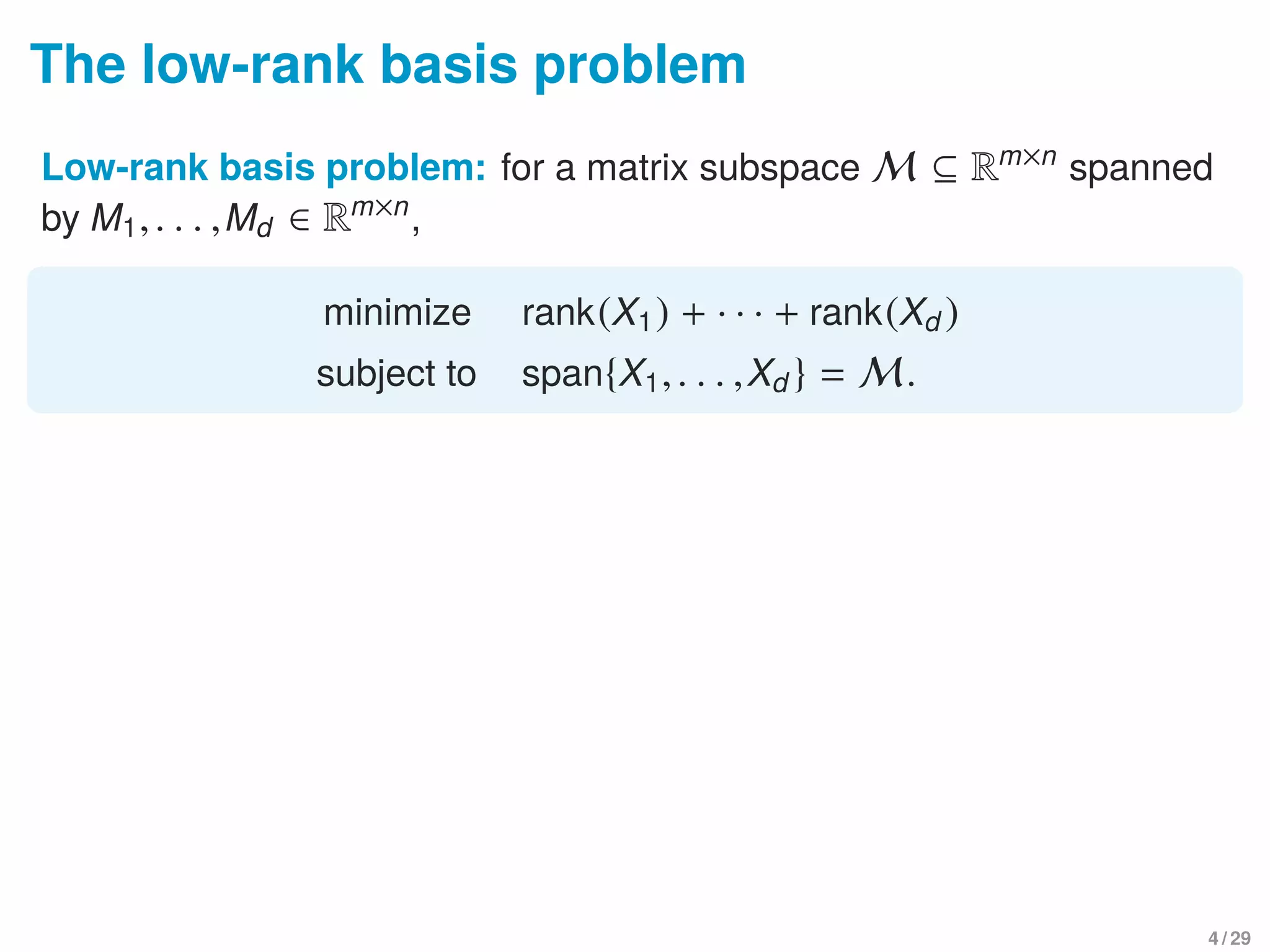 The low-rank basis problem
Low-rank basis problem: for a matrix subspace M ⊆ Rm×n
spanned
by M1,. . . ,Md ∈ Rm×n
,
minimize rank(X1) + · · · + rank(Xd )
subject to span{X1,. . . ,Xd } = M.
4 / 29
 