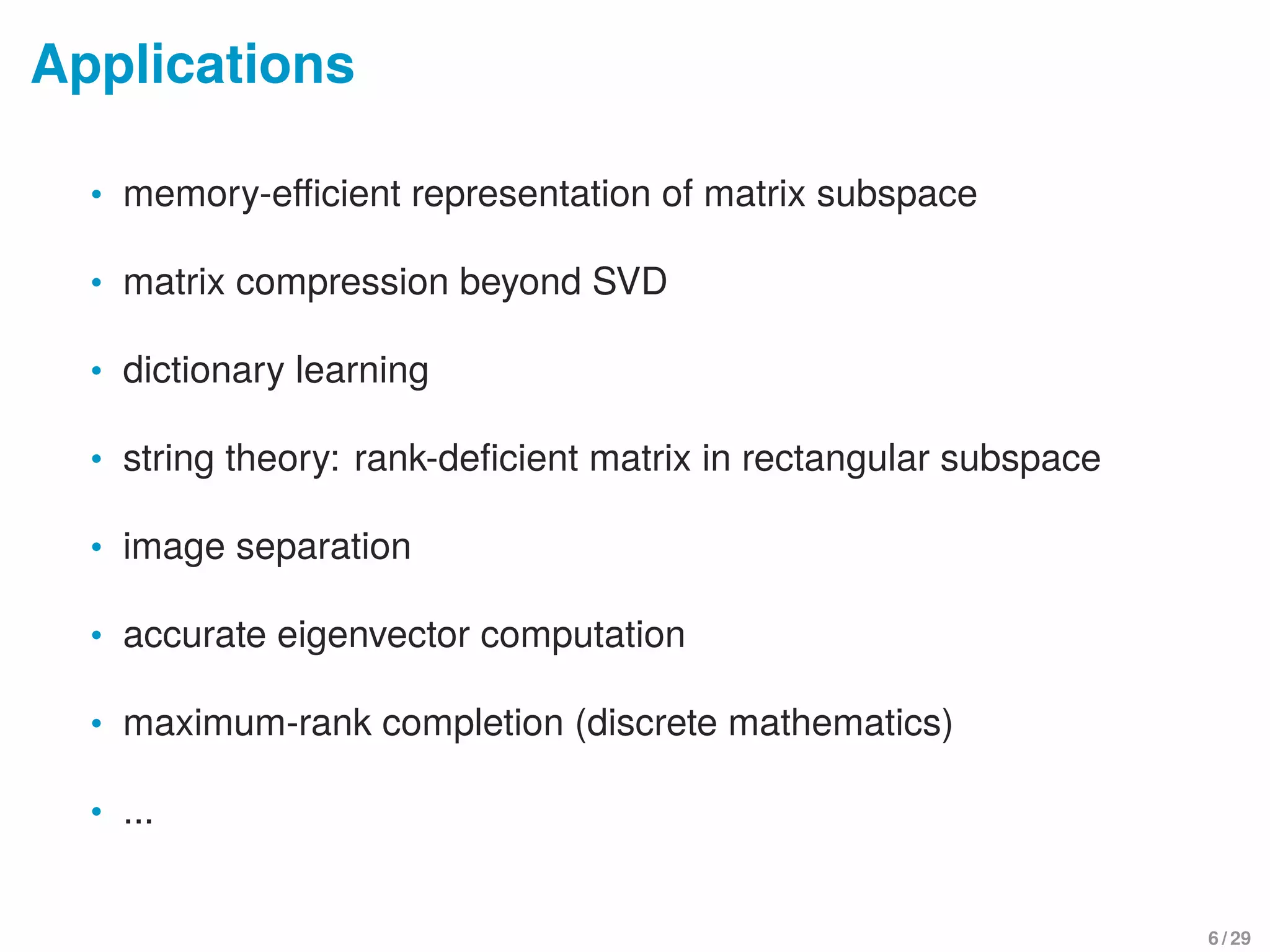 Applications
• memory-eﬃcient representation of matrix subspace
• matrix compression beyond SVD
• dictionary learning
• string theory: rank-deﬁcient matrix in rectangular subspace
• image separation
• accurate eigenvector computation
• maximum-rank completion (discrete mathematics)
• ...
6 / 29
 