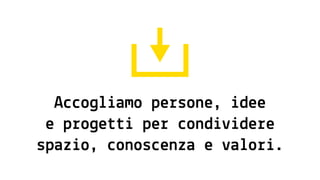 Accogliamo persone, idee
e progetti per condividere
spazio, conoscenza e valori.
 