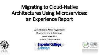 Migrating to Cloud-Native
Architectures Using Microservices:
an Experience Report
Armin Balalaie, Abbas Heydarnoori
Sharif University of Technology
Pooyan Jamshidi
Imperial College London
 