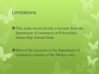 Limitations
This study involved only a lecturer from the
department of commerce at Polytechnic
Sultan Haji Ahmad Shah.
Most of the lecturers in the department of
commerce consists of the Malays only.
 