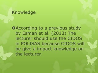 Knowledge
According to a previous study
by Esman et al. (2013) The
lecturer should use the CIDOS
in POLISAS because CIDOS will
be give a impact knowledge on
the lecturer.
 