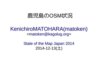 鹿児島のOSM状況
KenichiroMATOHARA(matoken)
<matoken@kagolug.org>
State of the Map Japan 2014
2014-12-13(土)
 