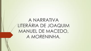 A NARRATIVA
LITERÁRIA DE JOAQUIM
MANUEL DE MACEDO,
A MORENINHA.
 