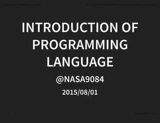 INTRODUCTION OFINTRODUCTION OF
PROGRAMMINGPROGRAMMING
LANGUAGELANGUAGE
@NASA9084@NASA9084
2015/08/012015/08/01
Introduction of Programming Language file:///mnt/A2C043EDC043C66F/Users/owner/Dropbox/digi-poro/out...
1 / 70 2015年10月17日 15:28
 