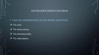 ATIVIDADES DESENVOLVIDAS
• VIAS DE ADMINISTRAÇÃO DE MEDICAMENTOS:
Via oral;
Via intravenosa;
Via intramuscular;
Via subcutânea.