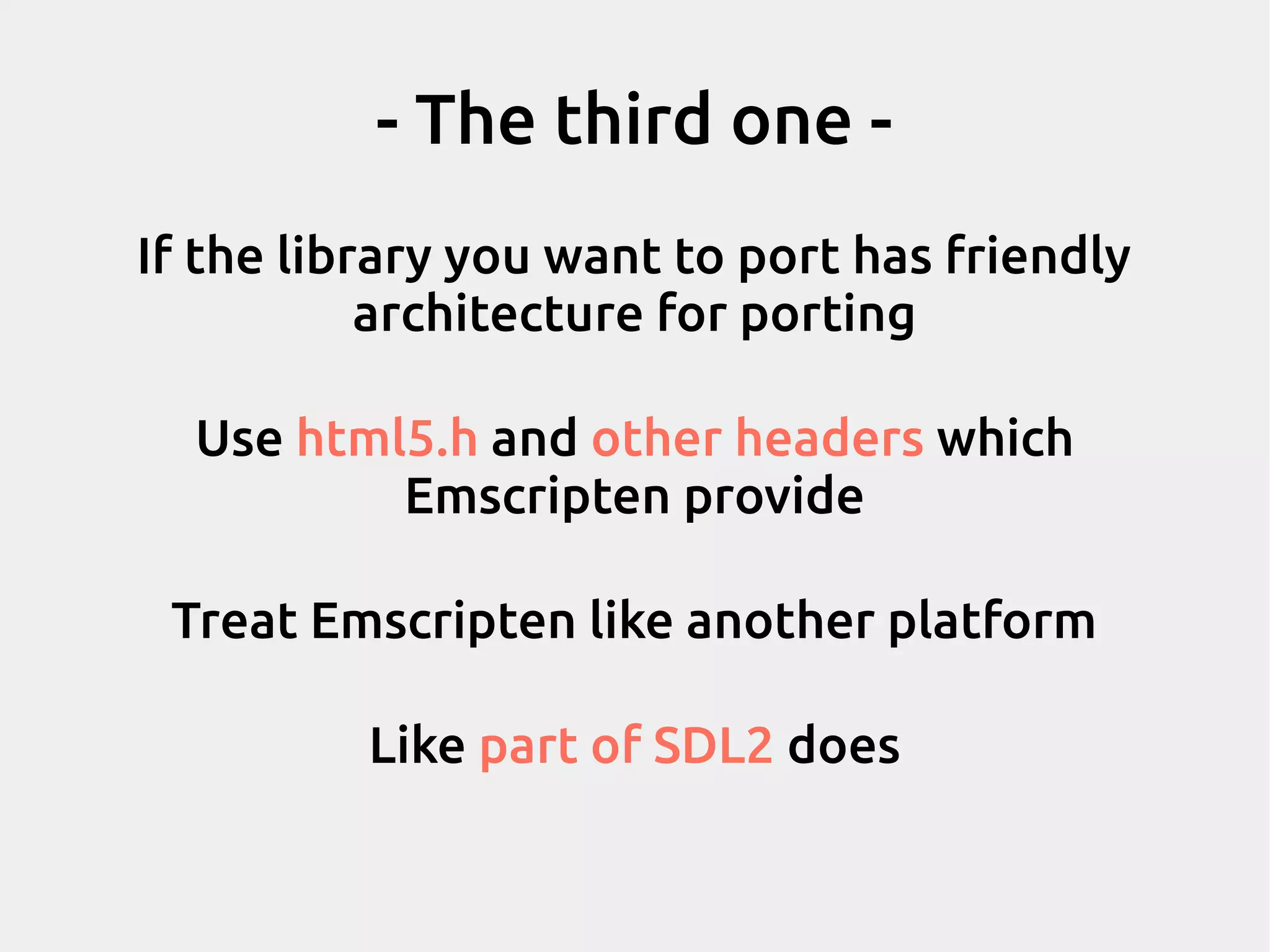 If the library you want to port has friendly architecture for porting Use html5.h and other headers which Emscripten provide Treat Emscripten like another platform Like part of SDL2 does - The third one - 