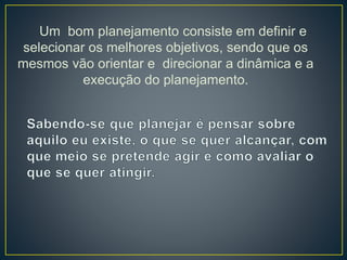 Um bom planejamento consiste em definir e
selecionar os melhores objetivos, sendo que os
mesmos vão orientar e direcionar a dinâmica e a
execução do planejamento.
 